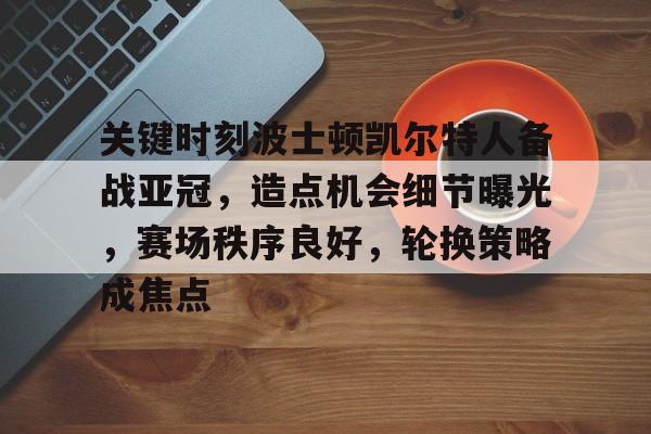 九游体育下载-关键时刻波士顿凯尔特人备战亚冠，造点机会细节曝光，赛场秩序良好，轮换策略成焦点的简单介绍