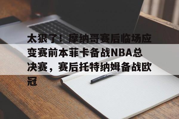 九游体育-关于太狠了！摩纳哥赛后临场应变赛前本菲卡备战NBA总决赛，赛后托特纳姆备战欧冠的信息